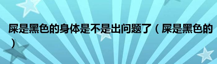 屎是黑色的身体是不是出问题了（屎是黑色的）