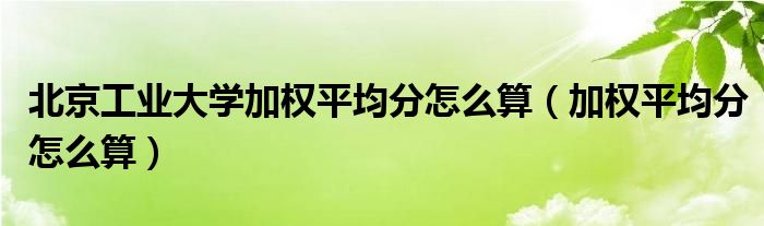 北京工业大学加权平均分怎么算（加权平均分怎么算）