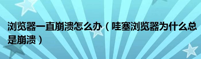 浏览器一直崩溃怎么办（哇塞浏览器为什么总是崩溃）