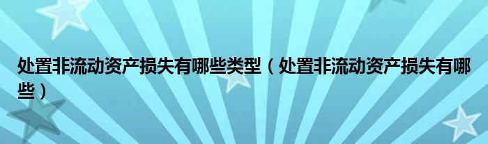 处置非流动资产损失有哪些类型（处置非流动资产损失有哪些）