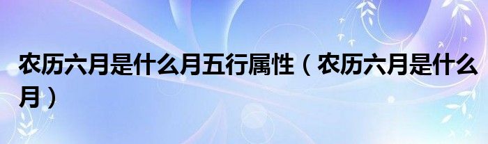 农历六月是什么月五行属性（农历六月是什么月）