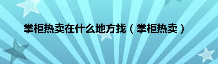 掌柜热卖在什么地方找（掌柜热卖）