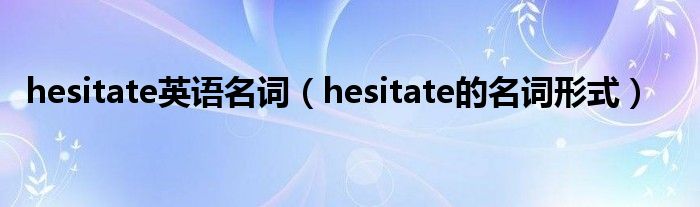 hesitate英语名词（hesitate的名词形式）