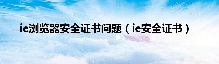 ie浏览器安全证书问题（ie安全证书）