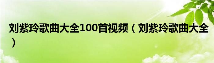 刘紫玲歌曲大全100首视频（刘紫玲歌曲大全）