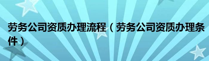 劳务公司资质办理流程（劳务公司资质办理条件）