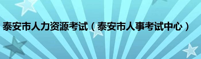 泰安市人力资源考试（泰安市人事考试中心）