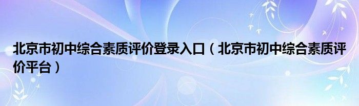 北京市初中综合素质评价登录入口（北京市初中综合素质评价平台）