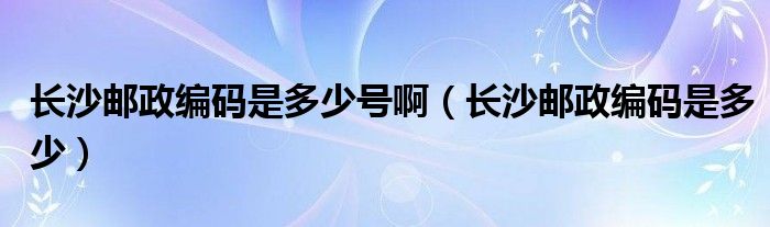 长沙邮政编码是多少号啊（长沙邮政编码是多少）