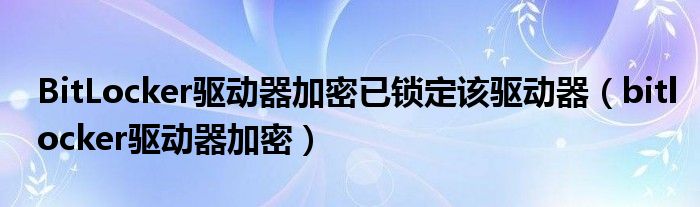 BitLocker驱动器加密已锁定该驱动器（bitlocker驱动器加密）