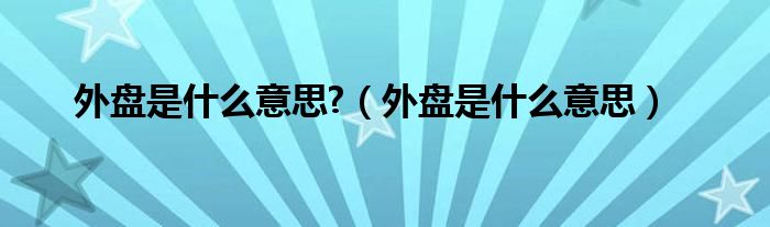 外盘是什么意思?（外盘是什么意思）