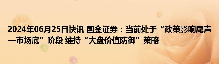 2024年06月25日快讯 国金证券：当前处于“政策影响尾声—市场底”阶段 维持“大盘价值防御”策略