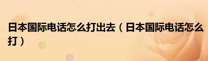 日本国际电话怎么打出去（日本国际电话怎么打）