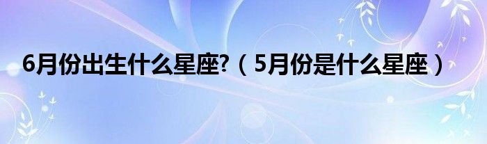 6月份出生什么星座?（5月份是什么星座）