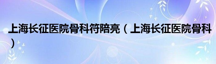 上海长征医院骨科符陪亮（上海长征医院骨科）