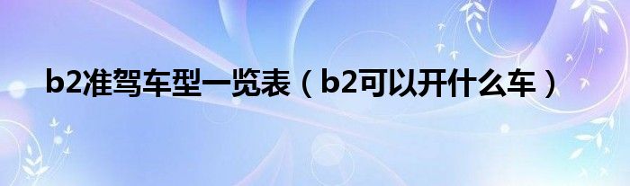 b2准驾车型一览表（b2可以开什么车）