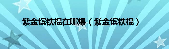 紫金镔铁棍在哪爆（紫金镔铁棍）