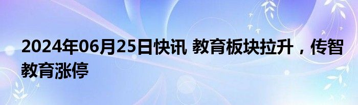 2024年06月25日快讯 教育板块拉升，传智教育涨停