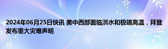 2024年06月25日快讯 美中西部面临洪水和极端高温，拜登发布重大灾难声明