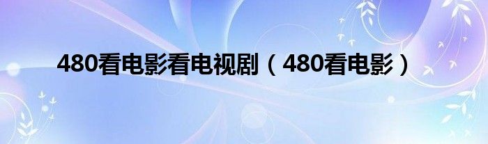 480看电影看电视剧（480看电影）