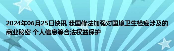 2024年06月25日快讯 我国修法加强对国境卫生检疫涉及的商业秘密 个人信息等合法权益保护