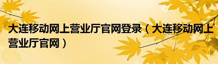 大连移动网上营业厅官网登录（大连移动网上营业厅官网）