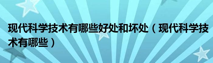 现代科学技术有哪些好处和坏处（现代科学技术有哪些）