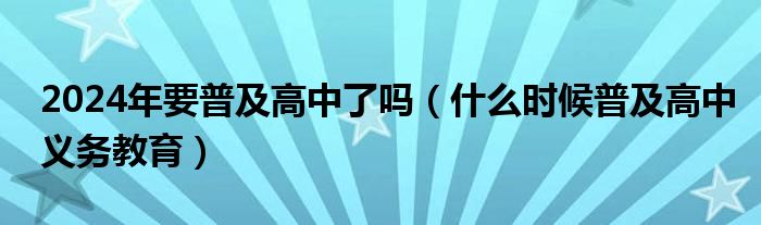 2024年要普及高中了吗（什么时候普及高中义务教育）