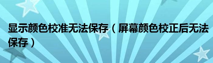 显示颜色校准无法保存（屏幕颜色校正后无法保存）