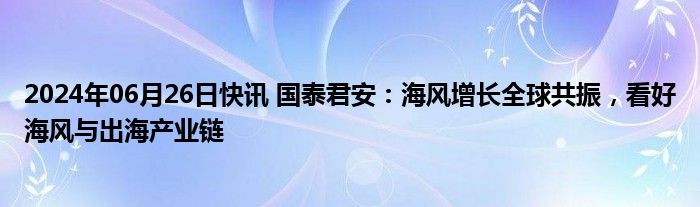 2024年06月26日快讯 国泰君安：海风增长全球共振，看好海风与出海产业链