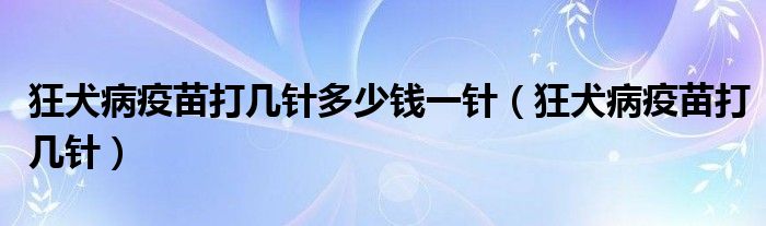 狂犬病疫苗打几针多少钱一针（狂犬病疫苗打几针）