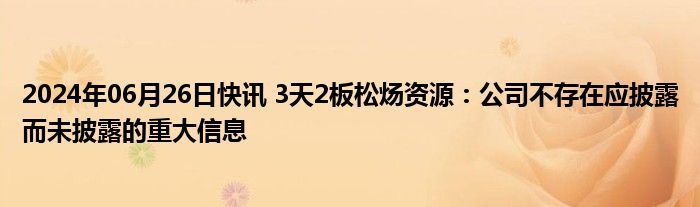 2024年06月26日快讯 3天2板松炀资源：公司不存在应披露而未披露的重大信息