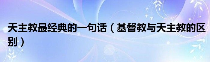 天主教最经典的一句话（基督教与天主教的区别）