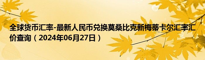 全球货币汇率-最新人民币兑换莫桑比克新梅蒂卡尔汇率汇价查询（2024年06月27日）