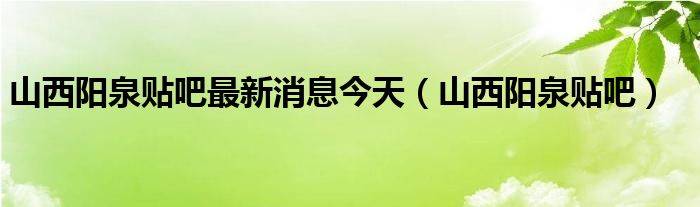 山西阳泉贴吧最新消息今天（山西阳泉贴吧）