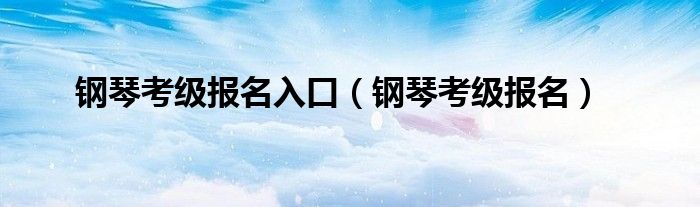 钢琴考级报名入口（钢琴考级报名）