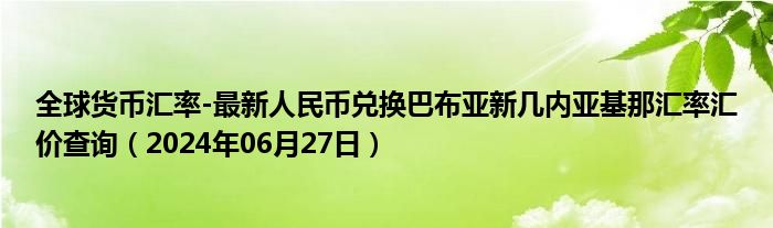 全球货币汇率-最新人民币兑换巴布亚新几内亚基那汇率汇价查询（2024年06月27日）