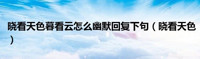 晓看天色暮看云怎么幽默回复下句（晓看天色）