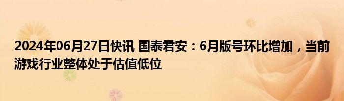 2024年06月27日快讯 国泰君安：6月版号环比增加，当前游戏行业整体处于估值低位