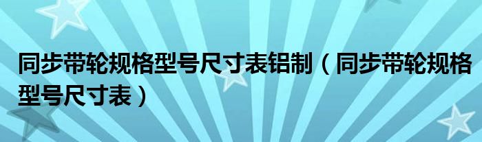 同步带轮规格型号尺寸表铝制（同步带轮规格型号尺寸表）