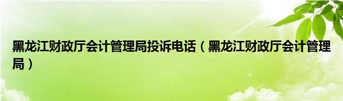 黑龙江财政厅会计管理局投诉电话（黑龙江财政厅会计管理局）