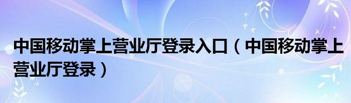 中国移动掌上营业厅登录入口（中国移动掌上营业厅登录）