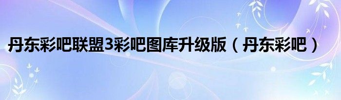 丹东彩吧联盟3彩吧图库升级版（丹东彩吧）