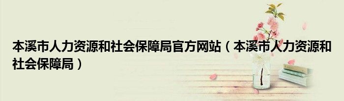 本溪市人力资源和社会保障局官方网站（本溪市人力资源和社会保障局）