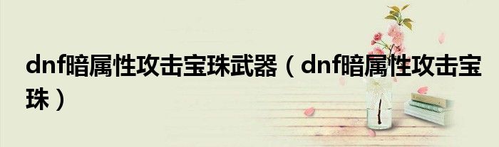 dnf暗属性攻击宝珠武器（dnf暗属性攻击宝珠）