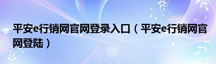 平安e行销网官网登录入口（平安e行销网官网登陆）