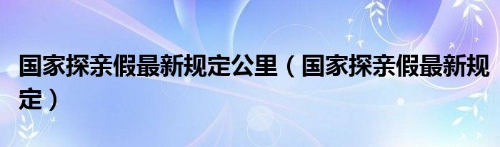 国家探亲假最新规定公里（国家探亲假最新规定）