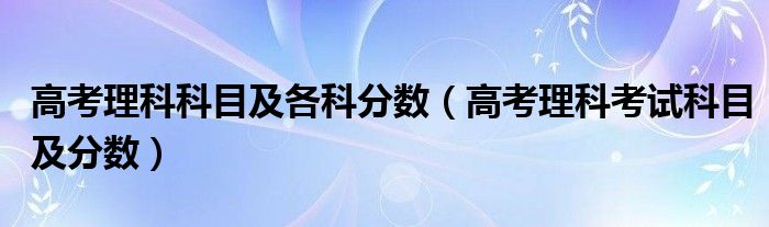 高考理科科目及各科分数（高考理科考试科目及分数）