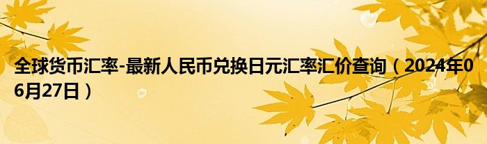 全球货币汇率-最新人民币兑换日元汇率汇价查询（2024年06月27日）