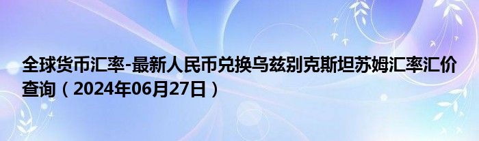 全球货币汇率-最新人民币兑换乌兹别克斯坦苏姆汇率汇价查询（2024年06月27日）